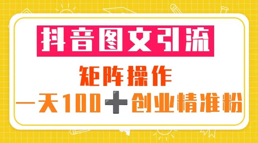 抖音图文引流 矩阵操作 一天100+创业精准粉(5节视频课+素材模板)网创吧-网创项目资源站-副业项目-创业项目-搞钱项目网创吧