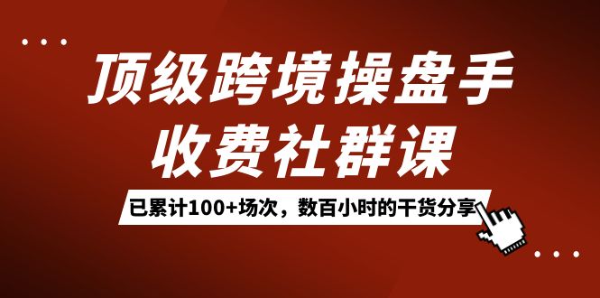 顶级跨境操盘手收费社群课:已累计100+场次,数百小时的干货分享!网创吧-网创项目资源站-副业项目-创业项目-搞钱项目网创吧