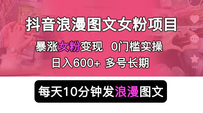 抖音浪漫图文暴力涨女粉项目 简单0门槛 每天10分钟发图文 日入600+长期多号网创吧-网创项目资源站-副业项目-创业项目-搞钱项目网创吧