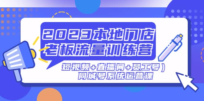 2023本地门店老板流量训练营(短视频+直播间+员工号)同城号系统运营课网创吧-网创项目资源站-副业项目-创业项目-搞钱项目网创吧