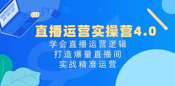 直播运营实操营4.0:学会直播运营逻辑,打造爆量直播间,实战精准运营网创吧-网创项目资源站-副业项目-创业项目-搞钱项目网创吧