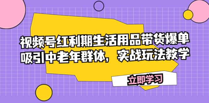 视频号红利期生活用品带货爆单,吸引中老年群体,实战玩法教学网创吧-网创项目资源站-副业项目-创业项目-搞钱项目网创吧
