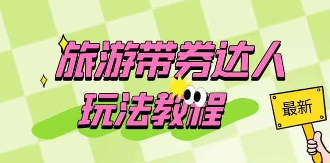 旅游带券达人玩法教程:0粉开通达人团购,旅游达人0粉可变现(7节课)网创吧-网创项目资源站-副业项目-创业项目-搞钱项目网创吧