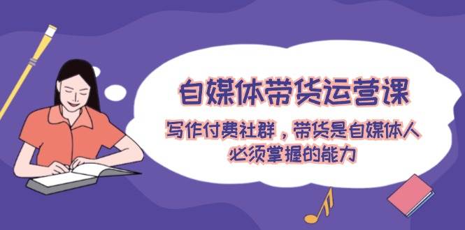 自媒体带货运营课:写作付费社群,带货是自媒体人必须掌握的能力网创吧-网创项目资源站-副业项目-创业项目-搞钱项目网创吧