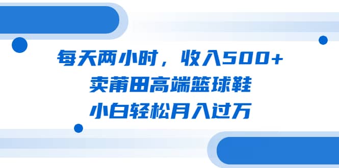每天两小时,收入500+,卖莆田高端篮球鞋,小白轻松月入过万(教程+素材)网创吧-网创项目资源站-副业项目-创业项目-搞钱项目网创吧