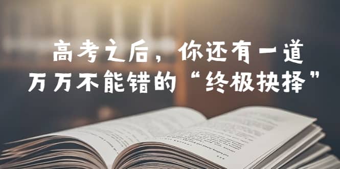 某公众号付费文章——高考-之后,你还有一道万万不能错的“终极抉择”网创吧-网创项目资源站-副业项目-创业项目-搞钱项目网创吧