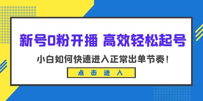 新号0粉开播-高效轻松起号:小白如何快速进入正常出单节奏(10节课)网创吧-网创项目资源站-副业项目-创业项目-搞钱项目网创吧