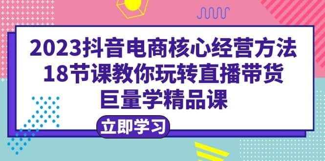 2023抖音电商核心经营方法:18节课教你玩转直播带货,巨量学精品课网创吧-网创项目资源站-副业项目-创业项目-搞钱项目网创吧