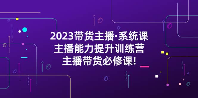 2023带货主播·系统课,主播能力提升训练营,主播带货必修课网创吧-网创项目资源站-副业项目-创业项目-搞钱项目网创吧