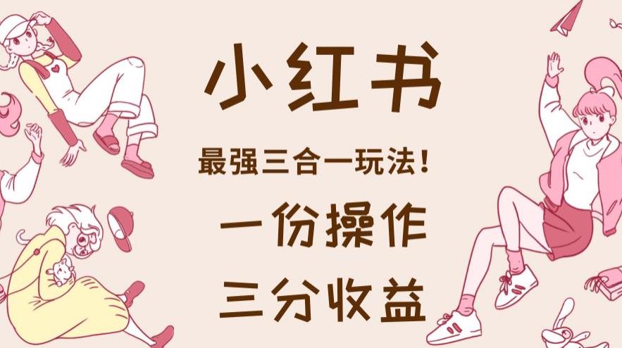 小红书最强三合一玩法,一份操作获得三份收益!【揭秘】网创吧-网创项目资源站-副业项目-创业项目-搞钱项目网创吧