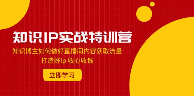 知识IP实战特训营:知识博主如何做好直播间内容获取流量 打造好ip 收心收钱网创吧-网创项目资源站-副业项目-创业项目-搞钱项目网创吧