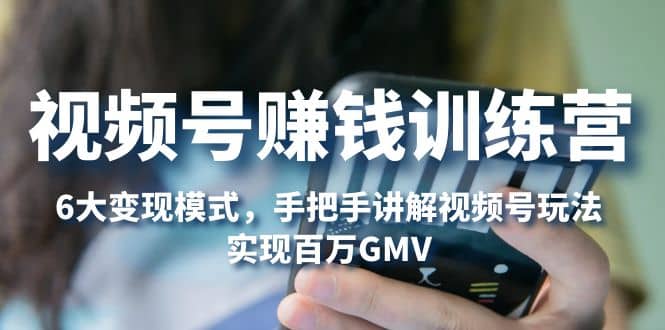 视频号赚钱训练营:6大变现模式,对平台的各项功能详细讲解,实现百万GMV网创吧-网创项目资源站-副业项目-创业项目-搞钱项目网创吧