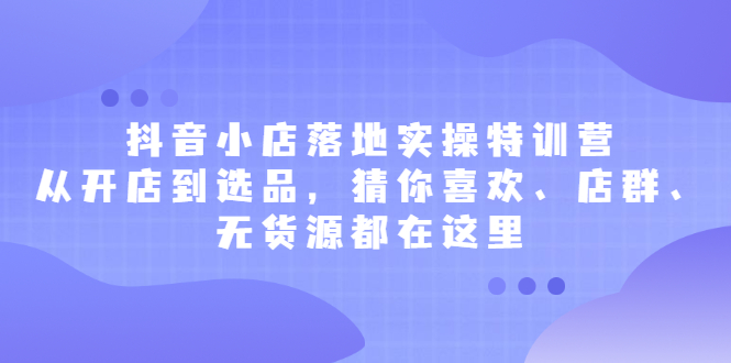 抖音小店落地实操特训营,从开店到选品,猜你喜欢、店群、无货源都在这里网创吧-网创项目资源站-副业项目-创业项目-搞钱项目网创吧