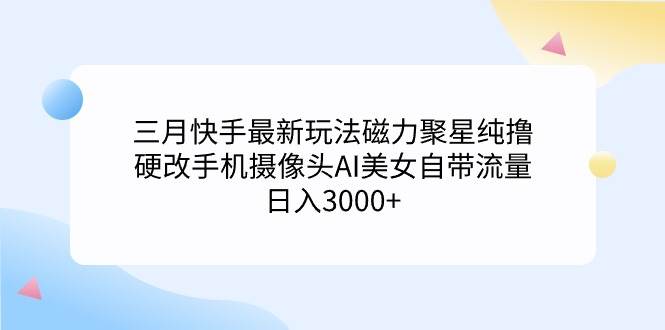 三月快手最新玩法磁力聚星纯撸，硬改手机摄像头AI美女自带流量日入3000+...网创吧-网创项目资源站-副业项目-创业项目-搞钱项目网创吧