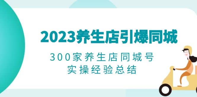 2023养生店·引爆同城,300家养生店同城号实操经验总结网创吧-网创项目资源站-副业项目-创业项目-搞钱项目网创吧
