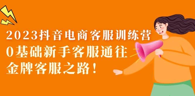 2023抖音·电商客服训练营:0基础新手客服通往金牌客服之路网创吧-网创项目资源站-副业项目-创业项目-搞钱项目网创吧