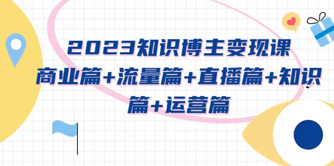 2023知识博主变现实战进阶课:商业篇+流量篇+直播篇+知识篇+运营篇网创吧-网创项目资源站-副业项目-创业项目-搞钱项目网创吧