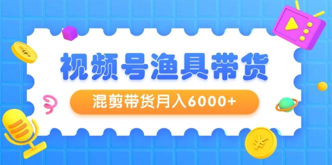 视频号渔具带货,混剪带货月入6000+,起号剪辑选品带货网创吧-网创项目资源站-副业项目-创业项目-搞钱项目网创吧