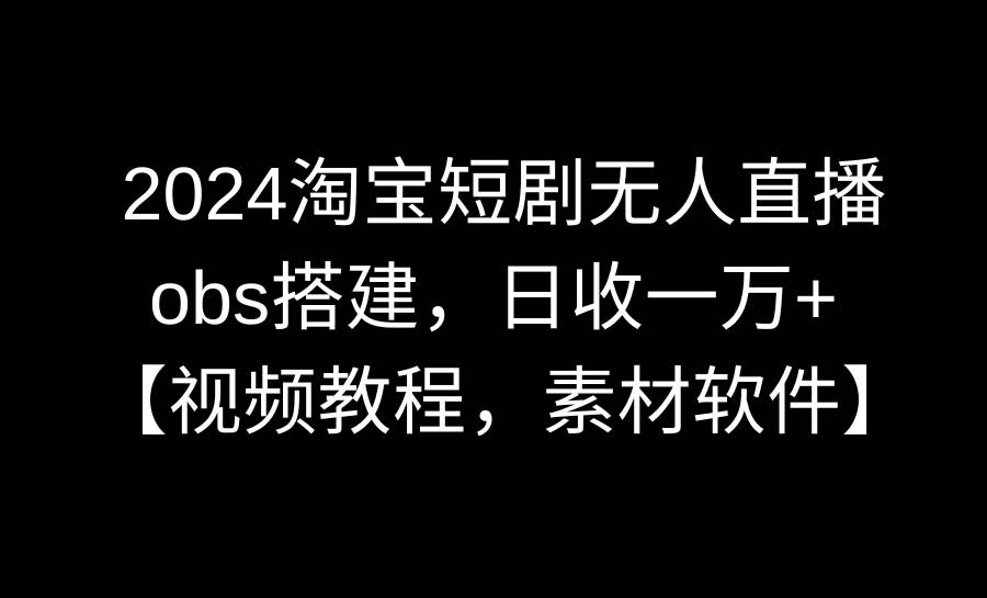 2024淘宝短剧无人直播3.0,obs搭建,日收一万+,【视频教程,附素材软件】网创吧-网创项目资源站-副业项目-创业项目-搞钱项目网创吧