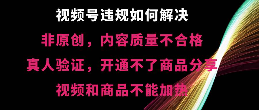 视频号【非原创,内容质量不合格,真人验证,开通不了商品分享功能,视频和商品不能加热】违规如何解决网创吧-网创项目资源站-副业项目-创业项目-搞钱项目网创吧