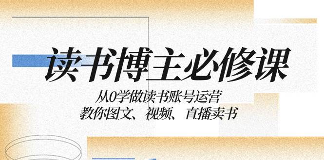 读书 博主 必修课:从0学做读书账号运营:教你图文、视频、直播卖书网创吧-网创项目资源站-副业项目-创业项目-搞钱项目网创吧