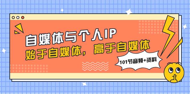 自媒体与个人IP,始于自媒体,高于自媒体(101节音频+资料)网创吧-网创项目资源站-副业项目-创业项目-搞钱项目网创吧