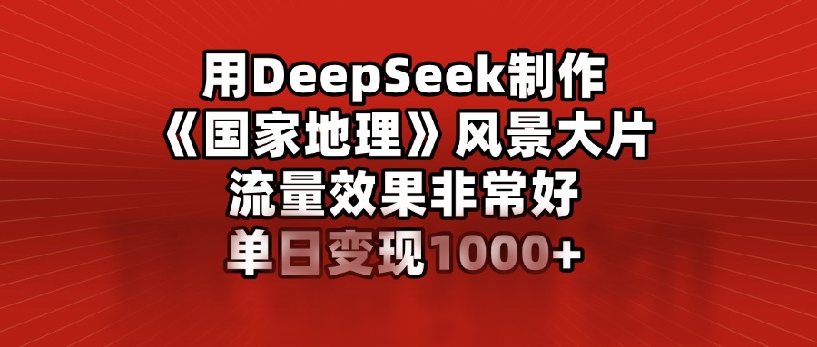 用DeepSeek制作《国家地理》风景大片,流量效果非常好,单日变现1000+网创吧-网创项目资源站-副业项目-创业项目-搞钱项目网创吧