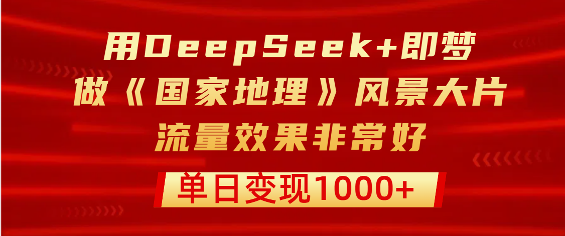 用DeepSeek+即梦制作《国家地理》风景大片，流量效果非常好，单日变现1000+网创吧-网创项目资源站-副业项目-创业项目-搞钱项目网创吧