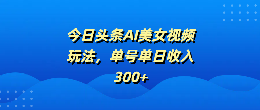 今日头条AI美女视频玩法,单号单日收入300+网创吧-网创项目资源站-副业项目-创业项目-搞钱项目网创吧
