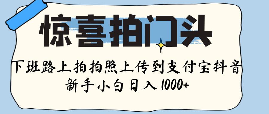 惊喜拍门头 , 下班路上拍拍照片, 上 传 到 支付宝和抖音新手日入 1000+网创吧-网创项目资源站-副业项目-创业项目-搞钱项目网创吧