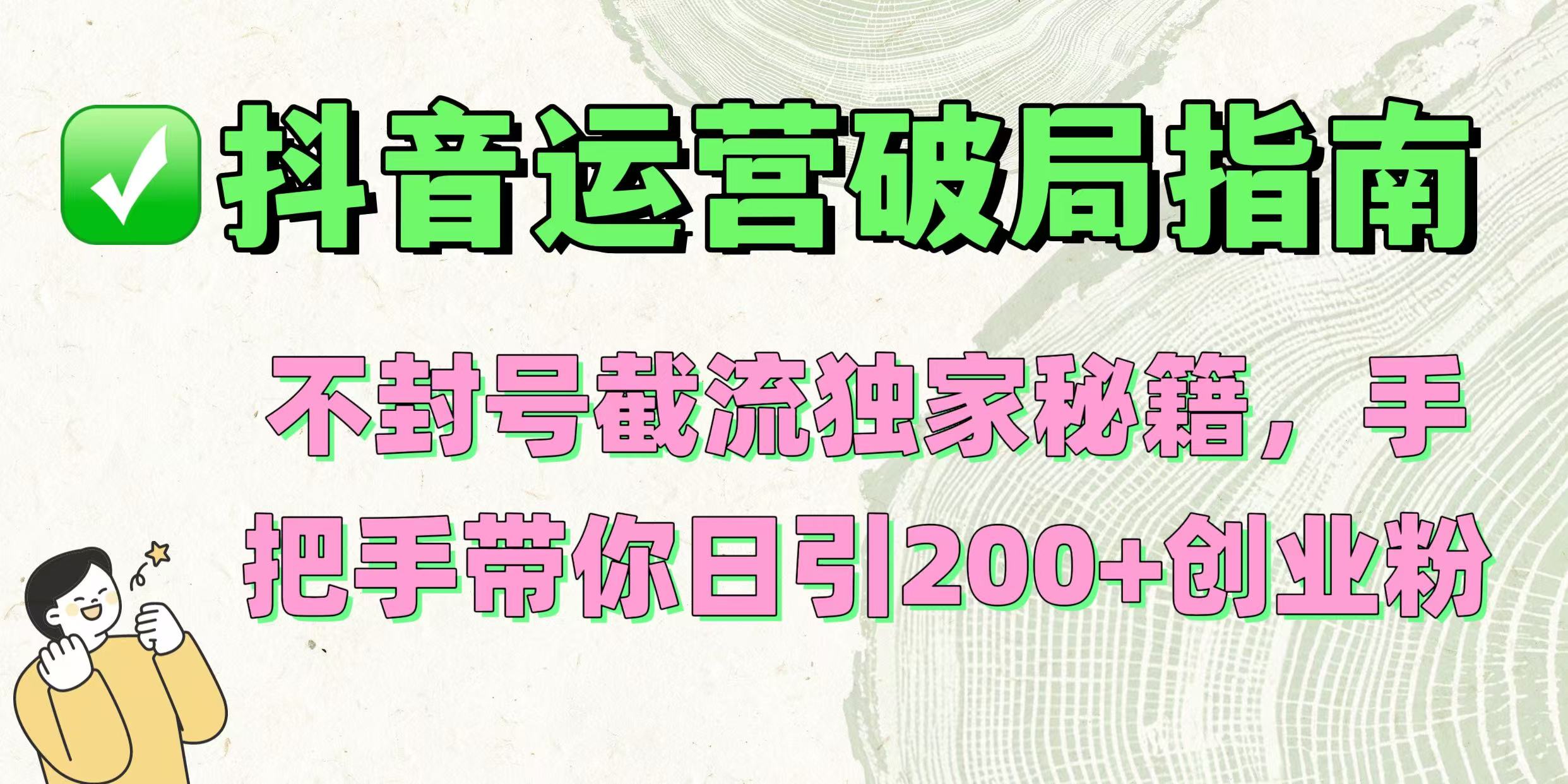 抖音运营破局指南!不封号截流独家秘籍,手把手带你日引200+创业粉网创吧-网创项目资源站-副业项目-创业项目-搞钱项目网创吧