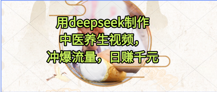 用deepseek制作中医养生视频，冲爆流量，日赚千元网创吧-网创项目资源站-副业项目-创业项目-搞钱项目网创吧