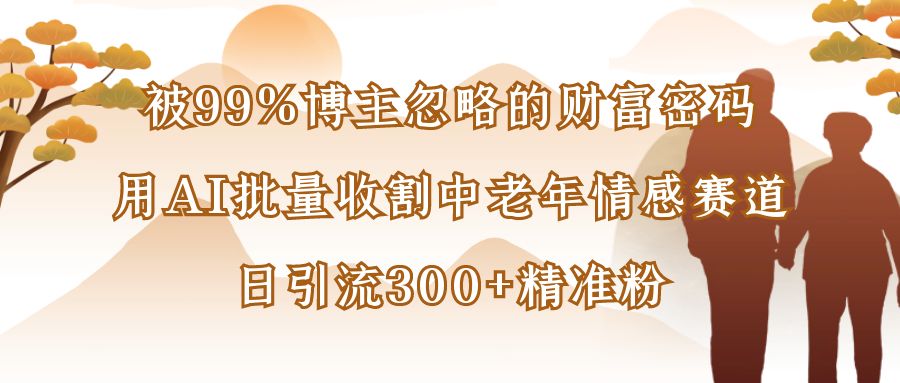 被99%博主忽略的财富密码：用AI批量收割中老年情感赛道，日引流300+精准粉网创吧-网创项目资源站-副业项目-创业项目-搞钱项目网创吧