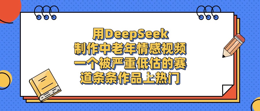 用DeepSeek制作，中老年情感视频，一个被严重低估的赛道，条条作品上热门网创吧-网创项目资源站-副业项目-创业项目-搞钱项目网创吧