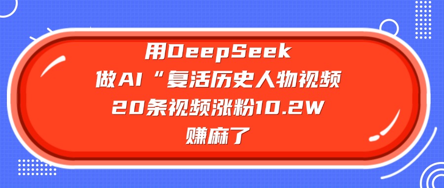 用DeepSeek做复活历史人物AI视频,20条视频涨粉10.2W,赚麻了网创吧-网创项目资源站-副业项目-创业项目-搞钱项目网创吧