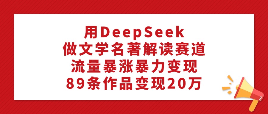 利用DeepSeek做文学名著解读赛道,流量暴涨暴力变现,89条作品变现20万网创吧-网创项目资源站-副业项目-创业项目-搞钱项目网创吧