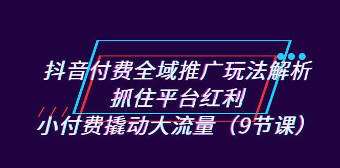 抖音付费全域推广玩法解析:抓住平台红利,小付费撬动大流量(9节课)网创吧-网创项目资源站-副业项目-创业项目-搞钱项目网创吧