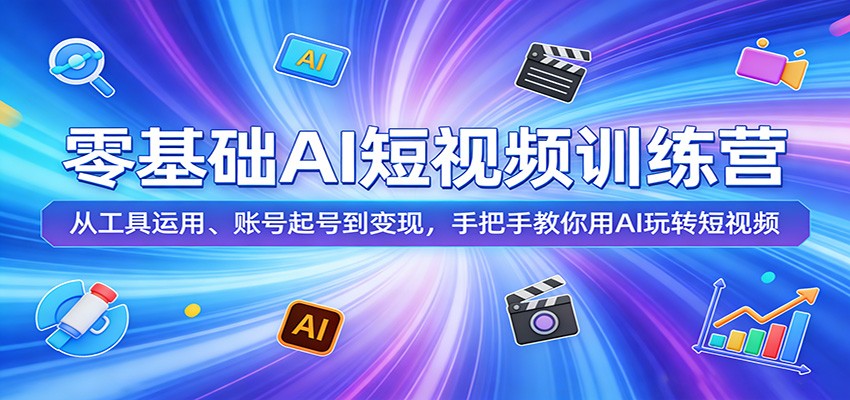 零基础AI短视频训练营：从工具运用、账号起号到变现，手把手教你用AI玩转短视频网创吧-网创项目资源站-副业项目-创业项目-搞钱项目网创吧