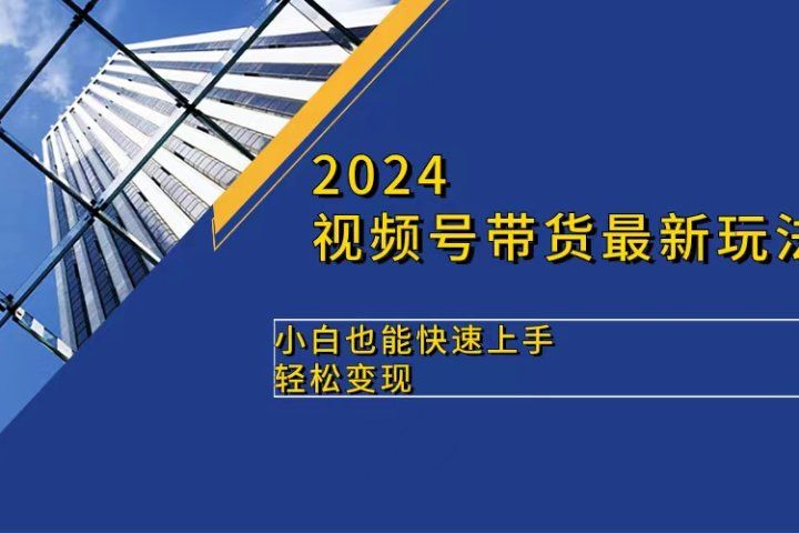 2024视频号带货最新玩法,小白也可快速上手,轻松变现网创吧-网创项目资源站-副业项目-创业项目-搞钱项目网创吧