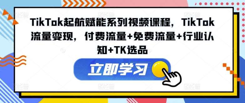 TikTok起航赋能系列视频课程,TikTok流量变现,付费流量+免费流量+行业认知+TK选品网创吧-网创项目资源站-副业项目-创业项目-搞钱项目网创吧