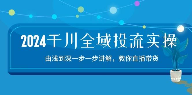 (10848期)2024千川-全域投流精品实操:由谈到深一步一步讲解,教你直播带货-15节网创吧-网创项目资源站-副业项目-创业项目-搞钱项目网创吧