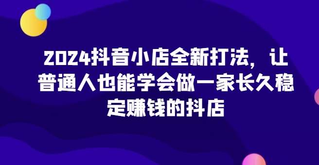 2024抖音小店全新打法,让普通人也能学会做一家长久稳定赚钱的抖店网创吧-网创项目资源站-副业项目-创业项目-搞钱项目网创吧