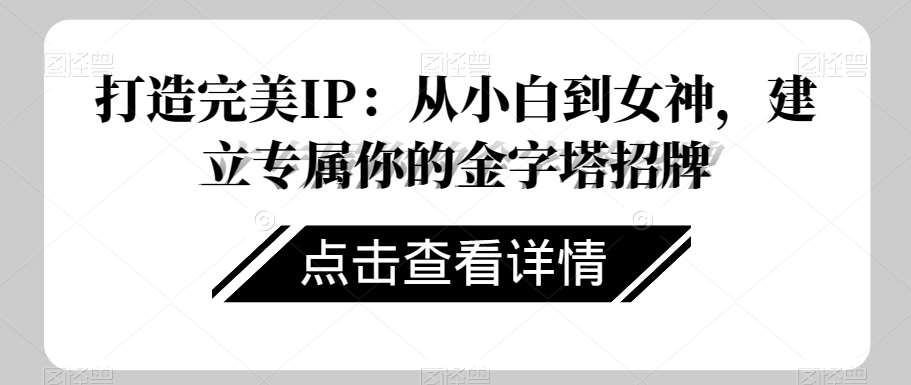 打造完美IP:从小白到女神,建立专属你的金字塔招牌网创吧-网创项目资源站-副业项目-创业项目-搞钱项目网创吧