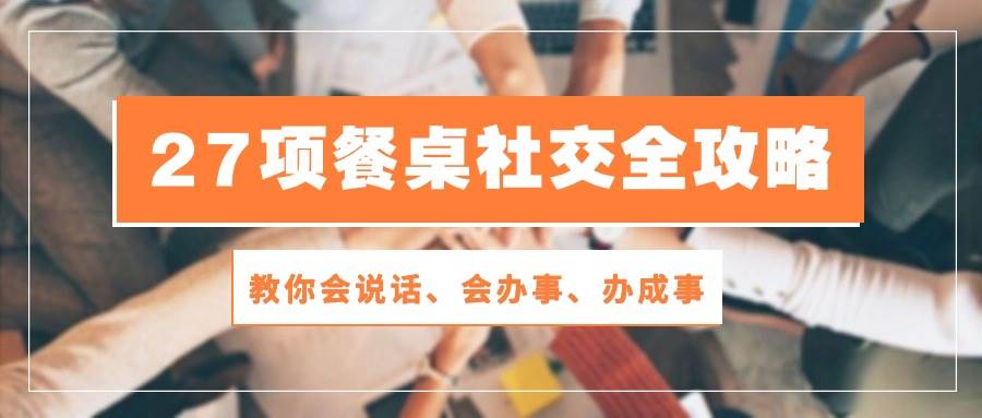 27项餐桌社交全攻略:教你会说话、会办事、办成事(28节高清无水印)网创吧-网创项目资源站-副业项目-创业项目-搞钱项目网创吧