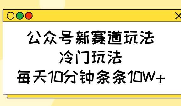 公众号新赛道玩法,冷门玩法,每天10分钟条条10W+网创吧-网创项目资源站-副业项目-创业项目-搞钱项目网创吧