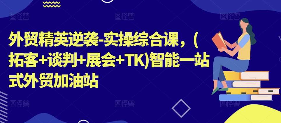 外贸精英逆袭-实操综合课,(拓客+谈判+展会+TK)智能一站式外贸加油站网创吧-网创项目资源站-副业项目-创业项目-搞钱项目网创吧