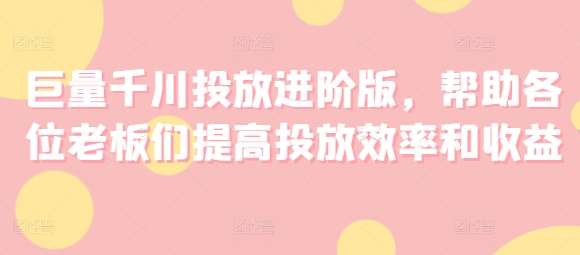 巨量千川投放进阶版,帮助各位老板们提高投放效率和收益网创吧-网创项目资源站-副业项目-创业项目-搞钱项目网创吧