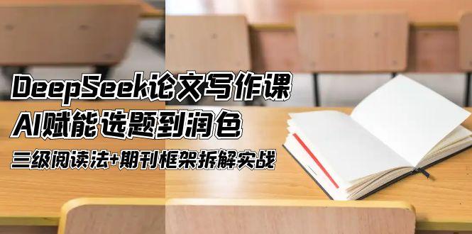 (14927期)DeepSeek论文写作课,AI赋能选题到润色,三级阅读法+期刊框架拆解实战网创吧-网创项目资源站-副业项目-创业项目-搞钱项目网创吧