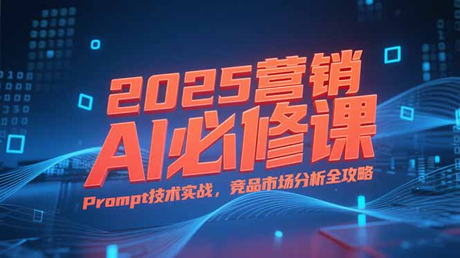 (15306期)2025营销AI必修课,业务拆解逻辑,Prompt技术实战,竞品市场分析全攻略网创吧-网创项目资源站-副业项目-创业项目-搞钱项目网创吧