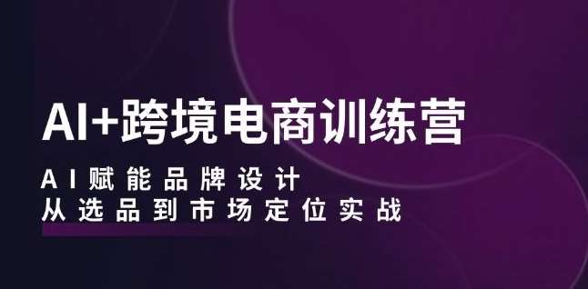 AI+跨境电商训练营:AI赋能品牌设计,从选品到市场定位实战网创吧-网创项目资源站-副业项目-创业项目-搞钱项目网创吧